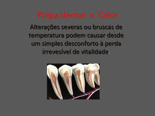 Polpa dental x Calor
Alterações severas ou bruscas deAlterações severas ou bruscas de
temperatura podem causar desdetemperatura podem causar desde
um simples desconforto à perdaum simples desconforto à perda
irrevesível de vitalidadeirrevesível de vitalidade..
 