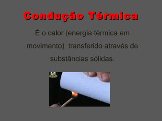 Condução TérmicaCondução Térmica
É o calor (energia térmica em
movimento) transferido através de
substâncias sólidas.
 