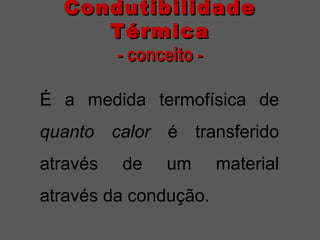 CondutibilidadeCondutibilidade
TérmicaTérmica
- conceito -- conceito -
É a medida termofísica de
quanto calor é transferido
através de um material
através da condução.
 