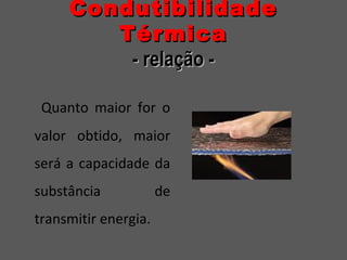 CondutibilidadeCondutibilidade
TérmicaTérmica
- relação -- relação -
Quanto maior for o
valor obtido, maior
será a capacidade da
substância de
transmitir energia.
 