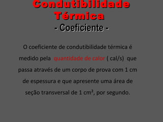 CondutibilidadeCondutibilidade
TérmicaTérmica
- Coeficiente -- Coeficiente -
O coeficiente de condutibilidade térmica é
medido pela quantidade de calor ( cal/s) que
passa através de um corpo de prova com 1 cm
de espessura e que apresente uma área de
seção transversal de 1 cm², por segundo.
 