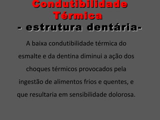 CondutibilidadeCondutibilidade
TérmicaTérmica
- estrutura dentária-- estrutura dentária-
A baixa condutibilidade térmica do
esmalte e da dentina diminui a ação dos
choques térmicos provocados pela
ingestão de alimentos frios e quentes, e
que resultaria em sensibilidade dolorosa.
 