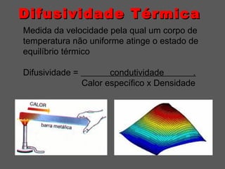 Difusividade TérmicaDifusividade Térmica
Medida da velocidade pela qual um corpo de
temperatura não uniforme atinge o estado de
equilíbrio térmico
Difusividade = condutividade .
Calor específico x Densidade
 