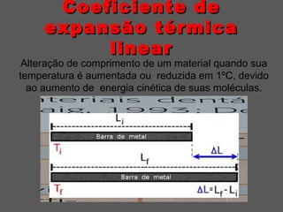 Coeficiente deCoeficiente de
expansão térmicaexpansão térmica
linearlinear
Alteração de comprimento de um material quando sua
temperatura é aumentada ou reduzida em 1ºC, devido
ao aumento de energia cinética de suas moléculas.
 