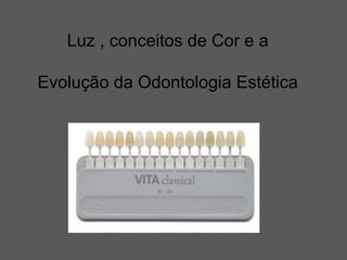 Luz , conceitos de Cor e a
Evolução da Odontologia Estética
 