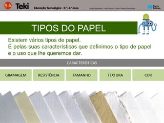 TIPOS DO PAPEL
Existem vários tipos de papel.
É pelas suas características que definimos o tipo de papel
e o uso que lhe queremos dar.
CARACTERÍSTICAS
GRAMAGEM TEXTURA COR
TAMANHO
RESISTÊNCIA
 