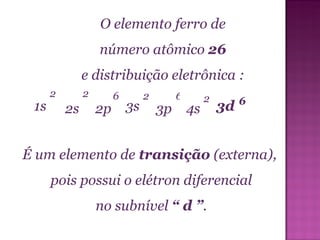 O elemento ferro de número atômico  26   e distribuição eletrônica : É um elemento de  transição  (externa),  pois possui o elétron diferencial no subnível  “ d   ” . 6 1s 2s 2p 2 2 2 3s 3p 4s 6 2 3d 6 