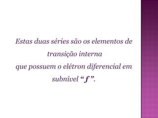 Estas duas séries são os elementos de  transição interna que possuem o elétron diferencial em  subnível  “ f ” .  