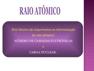 RAIO ATÔMICO Dois fatores são importantes na determinação do raio atômico: NÚMERO DE CAMADAS ELETRÔNICAS e CARGA NUCLEAR . 