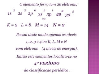 O elemento ferro tem 26 elétrons:  ou Possui deste modo apenas os níveis 1, 2, 3 e 4 ou K, L, M e N com elétrons  (4 níveis de energia).  Então este elementos localiza-se no 4º PERÍODO da classificação periódica . 2 2p 1s 2s 6 2 2 4s 3s 3p 2 6 6 3d K = 2 L = 8 M = 14 N = 2 