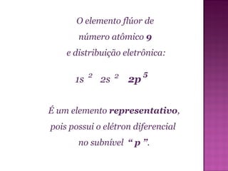 O elemento flúor de número atômico  9 e distribuição eletrônica: É um elemento  representativo , pois possui o elétron diferencial  no subnível  “ p ” . 5 1s 2s 2p 2 2 