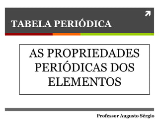 
TABELA PERIÓDICA
AS PROPRIEDADES
PERIÓDICAS DOS
ELEMENTOS
Professor Augusto Sérgio
 