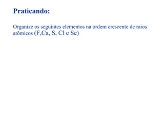 Praticando: Organize os seguintes elementos na ordem crescente de raios atômicos  (F,Ca, S, Cl e Se) 