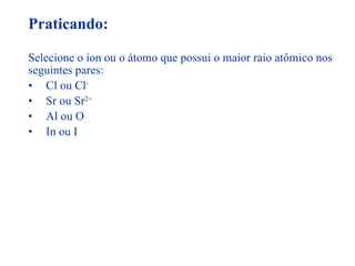 Praticando: Selecione o íon ou o átomo que possui o maior raio atômico nos seguintes pares: Cl ou Cl - Sr ou Sr 2+ Al ou O In ou I 