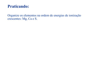 Praticando: Organize os elementos na ordem de energias de ionização crescentes: Mg, Ca e S. 