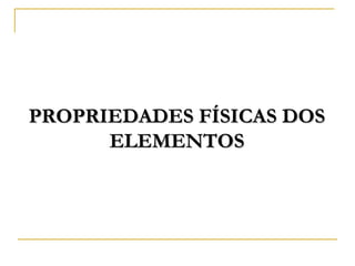 PROPRIEDADES FÍSICAS DOS
      ELEMENTOS
 