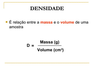 DENSIDADE

   É relação entre a massa e o volume de uma
    amostra


                    Massa (g)
             D =
                   Volume (cm3)
 