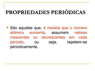 PROPRIEDADES PERIÓDICAS

   São aquelas que, à medida que o número
    atômico aumenta, assumem valores
    crescentes ou decrescentes em cada
    período,     ou    seja,    repetem-se
    periodicamente.
 