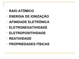    RAIO ATÔMICO
   ENERGIA DE IONIZAÇÃO
   AFINIDADE ELETRÔNICA
   ELETRONEGATIVIDADE
   ELETROPOSITIVIDADE
   REATIVIDADE
   PROPRIEDADES FÍSICAS
 