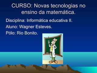 CURSO: Novas tecnologias noCURSO: Novas tecnologias no
ensino da matemática.ensino da matemática.
Disciplina: Informática educativa II.
Aluno: Wagner Esteves.
Pólo: Rio Bonito.
 