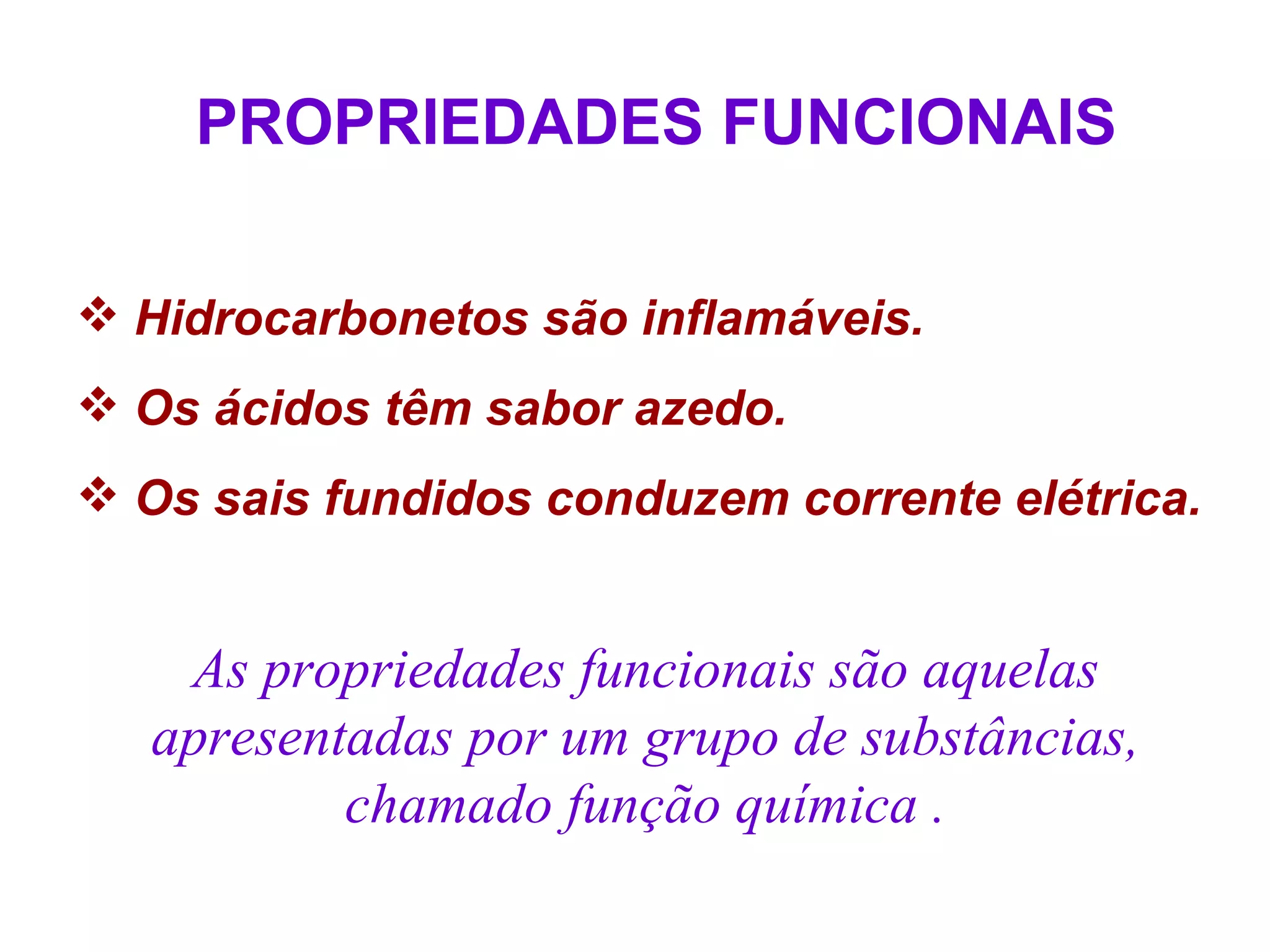 PROPRIEDADES FUNCIONAIS

 Hidrocarbonetos são inflamáveis.
 Os ácidos têm sabor azedo.
 Os sais fundidos conduzem corrente elétrica.


    As propriedades funcionais são aquelas
   apresentadas por um grupo de substâncias,
           chamado função química .
 