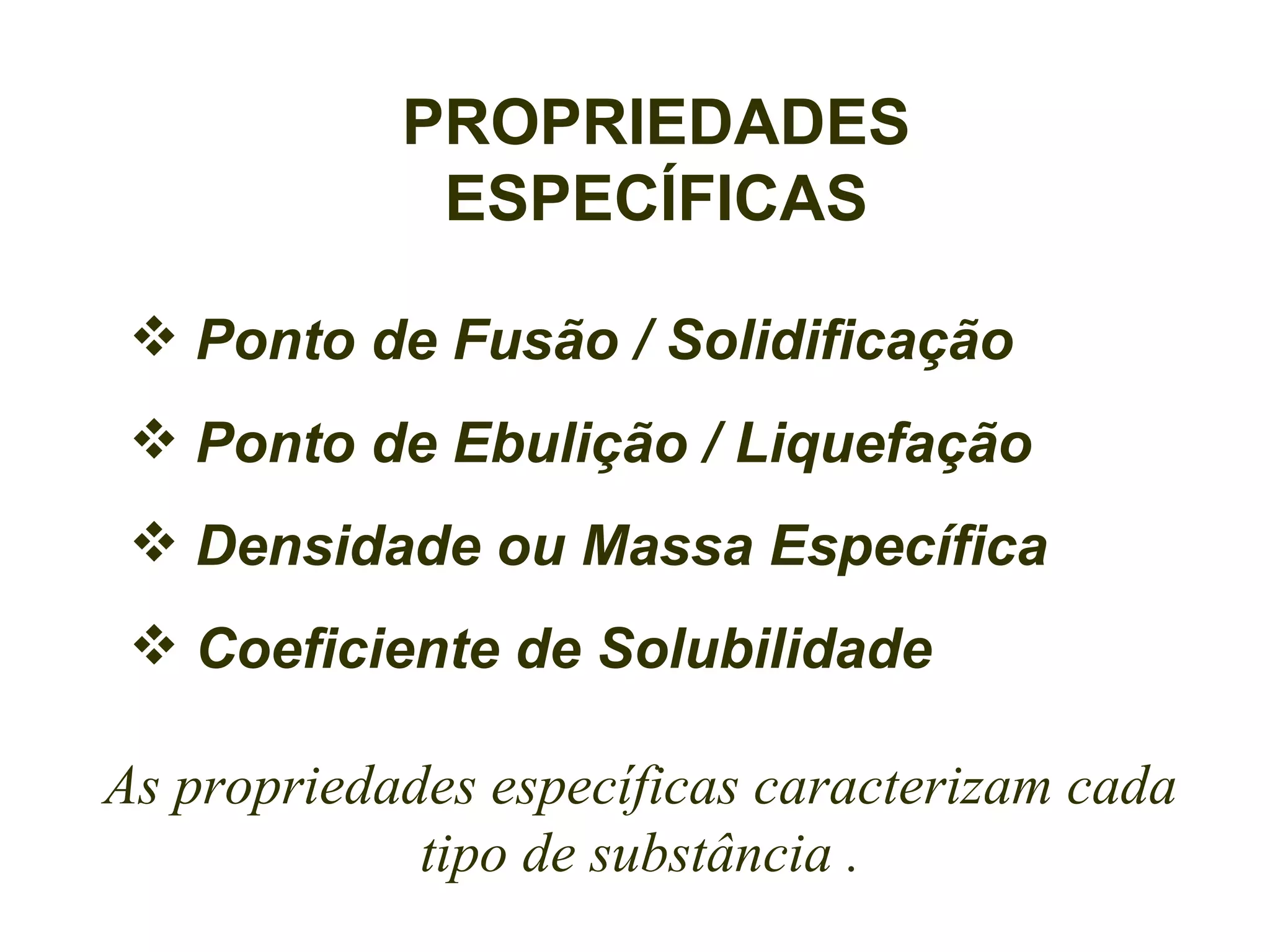 PROPRIEDADES
             ESPECÍFICAS

  Ponto de Fusão / Solidificação
  Ponto de Ebulição / Liquefação
  Densidade ou Massa Específica
  Coeficiente de Solubilidade

As propriedades específicas caracterizam cada
             tipo de substância .
 