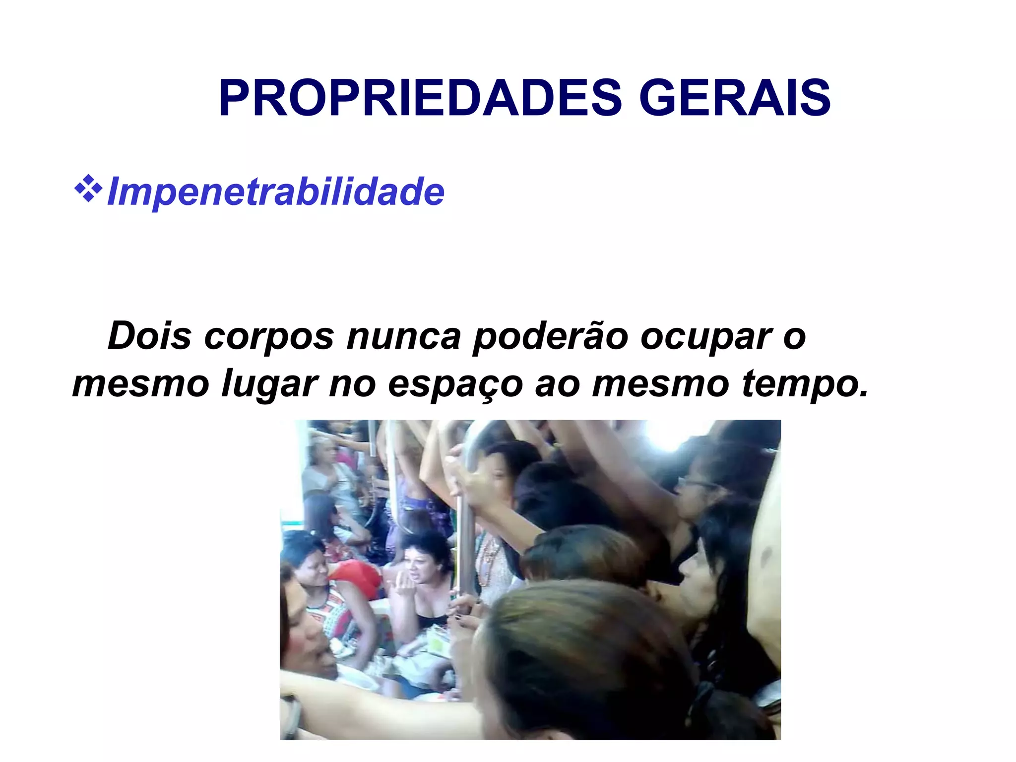 PROPRIEDADES GERAIS
Impenetrabilidade


 Dois corpos nunca poderão ocupar o
mesmo lugar no espaço ao mesmo tempo.
 