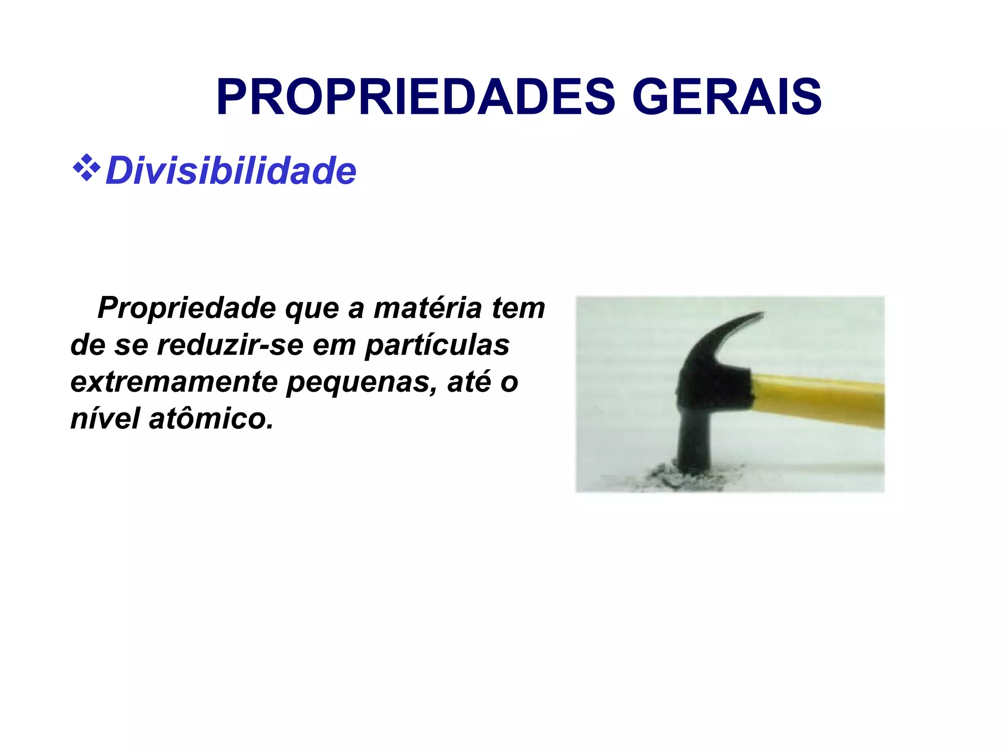 PROPRIEDADES GERAIS
Divisibilidade


  Propriedade que a matéria tem
de se reduzir-se em partículas
extremamente pequenas, até o
nível atômico.
 