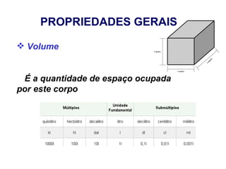 PROPRIEDADES GERAIS

 Volume


 É a quantidade de espaço ocupada
por este corpo
 