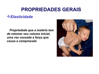 PROPRIEDADES GERAIS
Elasticidade


  Propriedade que a matéria tem
de retomar seu volume inicial,
uma vez cessada a força que
causa a compressão
 