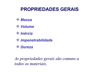 PROPRIEDADES GERAIS

 Massa
 Volume
 Inércia
 impenetrabilidade
 Dureza


As propriedades gerais são comuns a
todos os materiais.
 