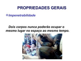 PROPRIEDADES GERAIS
Impenetrabilidade


 Dois corpos nunca poderão ocupar o
mesmo lugar no espaço ao mesmo tempo.
 