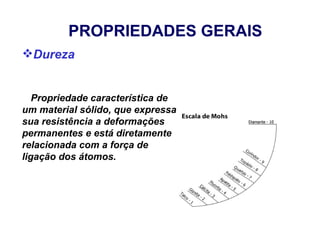 PROPRIEDADES GERAIS
Dureza


   Propriedade característica de
um material sólido, que expressa
sua resistência a deformações
permanentes e está diretamente
relacionada com a força de
ligação dos átomos.
 