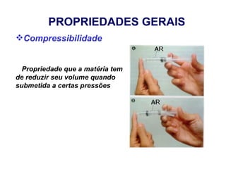 PROPRIEDADES GERAIS
Compressibilidade


  Propriedade que a matéria tem
de reduzir seu volume quando
submetida a certas pressões
 