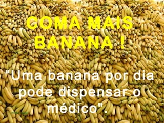COMA MAIS
BANANA !
“Uma banana por dia
pode dispensar o
médico".

 