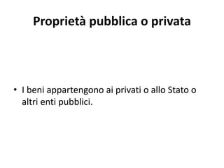Proprietà pubblica o privata 
• I beni appartengono ai privati o allo Stato o 
altri enti pubblici. 
 