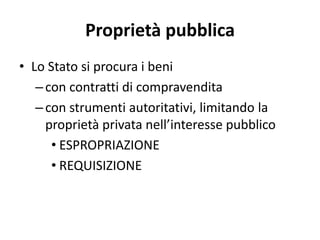 Proprietà pubblica 
• Lo Stato si procura i beni 
– con contratti di compravendita 
– con strumenti autoritativi, limitando la 
proprietà privata nell’interesse pubblico 
• ESPROPRIAZIONE 
• REQUISIZIONE 
 