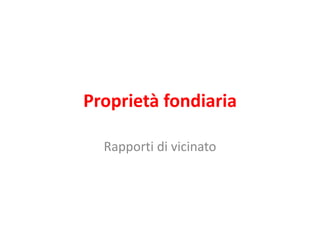 Proprietà fondiaria 
Rapporti di vicinato 
 