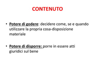CONTENUTO 
• Potere di godere: decidere come, se e quando 
utilizzare la propria cosa-disposizione 
materiale 
• Potere di disporre: porre in essere atti 
giuridici sul bene 
 