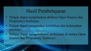 Hasil Pembelajaran
• Pelajar dapat menjelaskan definisi Open Source dan
Proprietary Software.
• Pelajar dapat mengetahui kelebihan dan kelemahan
perisian.
• Pelajar dapat mengenalpasti perbezaan di antara Open
Source dan Proprietary Software.
 