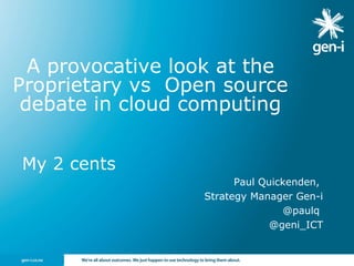 My 2 cents
Paul Quickenden,
Strategy Manager Gen-i
@paulq
@geni_ICT
A provocative look at the
Proprietary vs Open source
debate in cloud computing
 