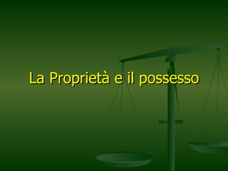 La Proprietà e il possesso 