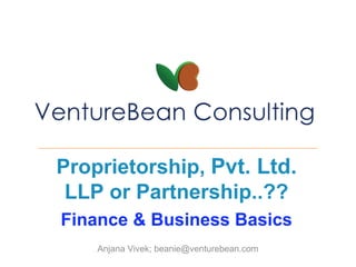 Proprietorship, Pvt. Ltd.
LLP or Partnership..??
Finance & Business Basics
Anjana Vivek; beanie@venturebean.com
 