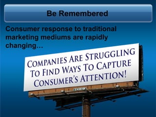 Consumer response to traditional marketing mediums are rapidly changing… Be Remembered 