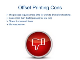 Offset Printing Cons
 The process requires more time for work to dry before finishing
 Costs more than digital presses for low runs
 Slower turnaround times
 More expensive
 