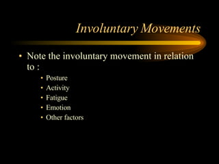 Involuntary Movements Note the involuntary movement in relation to : Posture Activity Fatigue Emotion Other factors 