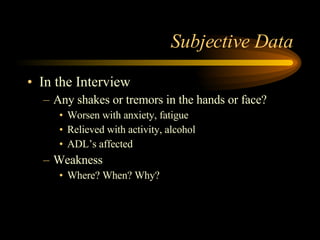 Subjective Data In the Interview Any shakes or tremors in the hands or face? Worsen with anxiety, fatigue Relieved with activity, alcohol ADL’s affected Weakness Where? When? Why? 