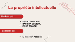 La propriété intellectuelle
Realiser par:
• KHADIJA IMOURIG
• RACHIDA GUEZOUL
• ZAKIA TAOUFIK
Encadrée par :
• El Mansouri Azzedine
 