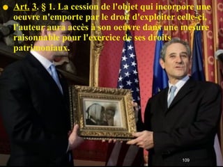 Art.   3 . § 1. La cession de l'objet qui incorpore une oeuvre n'emporte par le droit d'exploiter celle-ci ,  l'auteur aura accès à son oeuvre dans une mesure raisonnable pour l'exercice de ses droits patrimoniaux. 