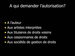 A qui demander l’autorisation? A l’auteur Aux artistes interprètes Aux titulaires de droits voisins Aux cessionnaires de droits Aux sociétés de gestion de droits 